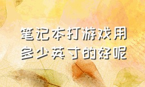 笔记本打游戏用多少英寸的好呢（笔记本电脑玩游戏多大尺寸最舒服）