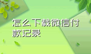 怎么下载微信付款记录（微信付款记录怎么下载电子凭证）