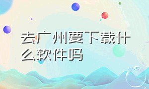 去广州要下载什么软件吗