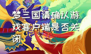 梦三国请确认游戏客户端是否关闭