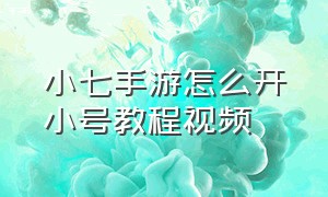 小七手游怎么开小号教程视频（小七手游同一设备能登录几个账号）