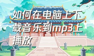 如何在电脑上下载音乐到mp3上播放（怎么将电脑上的音乐下载到mp3）