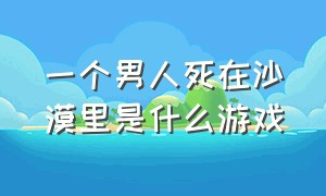 一个男人死在沙漠里是什么游戏