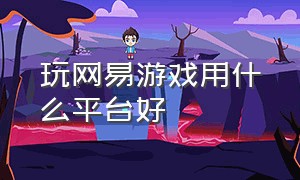 玩网易游戏用什么平台好（玩网易游戏用什么平台好一点）