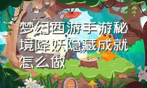 梦幻西游手游秘境降妖隐藏成就怎么做