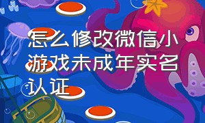 怎么修改微信小游戏未成年实名认证（怎么解除微信小游戏认证的身份证）