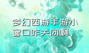 梦幻西游手游小窗口咋关闭啊