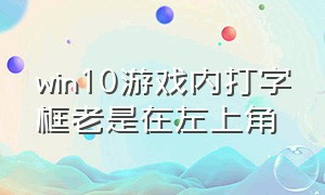 win10游戏内打字框老是在左上角