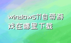 windows11自带游戏在哪里下载