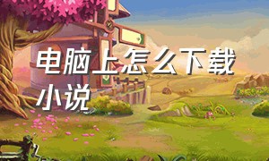 电脑上怎么下载小说（pc端用什么看电子书）