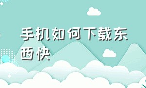 手机如何下载东西快（手机快速下载）