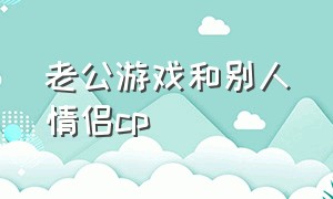 老公游戏和别人情侣cp