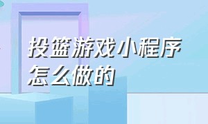 投篮游戏小程序怎么做的（微信单机投篮游戏小程序）