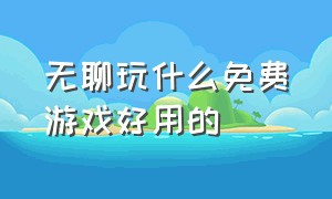 无聊玩什么免费游戏好用的（无聊玩什么游戏无需网络）