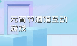 元宵节酒馆互动游戏（元宵晚宴互动游戏大全）