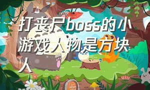 打丧尸boss的小游戏人物是方块人