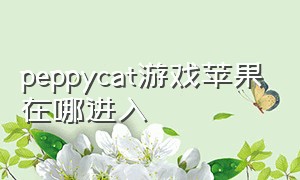 peppycat游戏苹果在哪进入（peppycat游戏安卓）