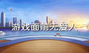 游戏面前无爱人（游戏面前无爱人怎么办）