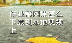 作业帮网课怎么下载到本地视频上