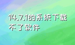 14.7.1的系统下载不了软件（15.4.1下载不了东西怎么办）