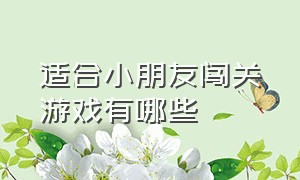 适合小朋友闯关游戏有哪些（适合3到6岁的趣味闯关游戏）