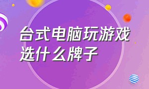 台式电脑玩游戏选什么牌子（台式电脑玩游戏卡顿是什么原因）