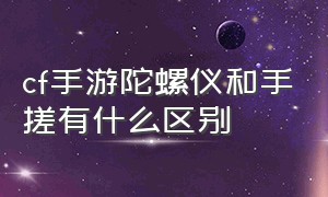 cf手游陀螺仪和手搓有什么区别（cf手游陀螺仪和手搓哪个容易上手）