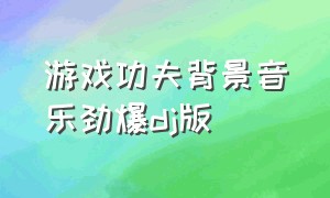 游戏功夫背景音乐劲爆dj版