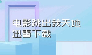 电影跳出我天地迅雷下载（跳出我天地结局电影免费观看）