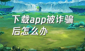 下载app被诈骗后怎么办