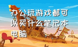 办公玩游戏都可以买什么笔记本电脑