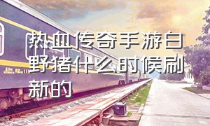 热血传奇手游白野猪什么时候刷新的