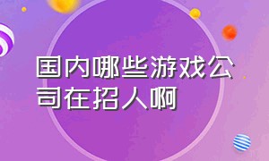 国内哪些游戏公司在招人啊