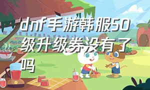 dnf手游韩服50级升级券没有了吗