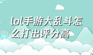 lol手游大乱斗怎么打出评分高（lol手游大乱斗设置操作的最佳设置）