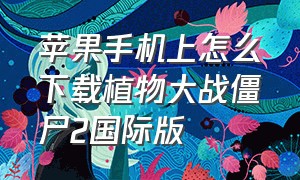 苹果手机上怎么下载植物大战僵尸2国际版