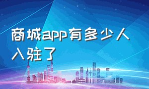 商城app有多少人入驻了（经营一个商城app大概要多少钱）