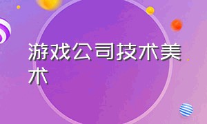 游戏公司技术美术（游戏公司美术一般做什么）