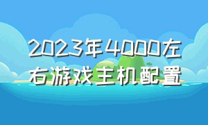 2023年4000左右游戏主机配置（2024年2000元电脑游戏主机配置）