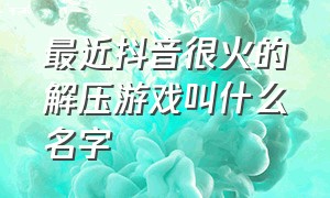 最近抖音很火的解压游戏叫什么名字