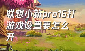 联想小新pro16打游戏设置要怎么开（联想小新pro 16吃鸡的最佳设置）