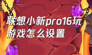 联想小新pro16玩游戏怎么设置（联想小新pro16适合玩游戏么）