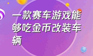 一款赛车游戏能够吃金币改装车辆（赛车改装游戏无限金币）