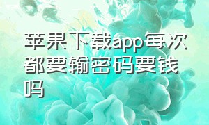 苹果下载app每次都要输密码要钱吗