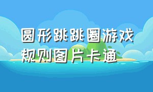 圆形跳跳圈游戏规则图片卡通（圆形跳跳圈游戏规则图片卡通可爱）