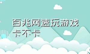 百兆网速玩游戏卡不卡