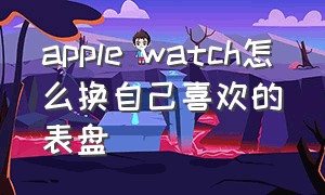 apple watch怎么换自己喜欢的表盘