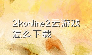 2konline2云游戏怎么下载
