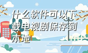 什么软件可以下载电视剧保存到本地