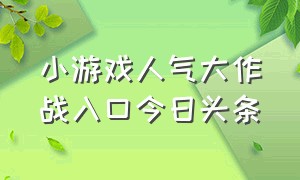 小游戏人气大作战入口今日头条